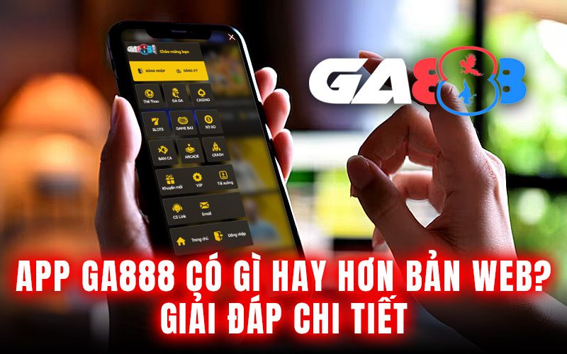App GA888 có gì hay hơn bản web? Giải đáp chi tiết