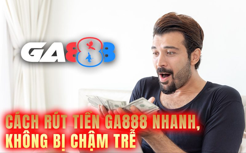 Cách rút tiền GA888 nhanh, không bị chậm trễ