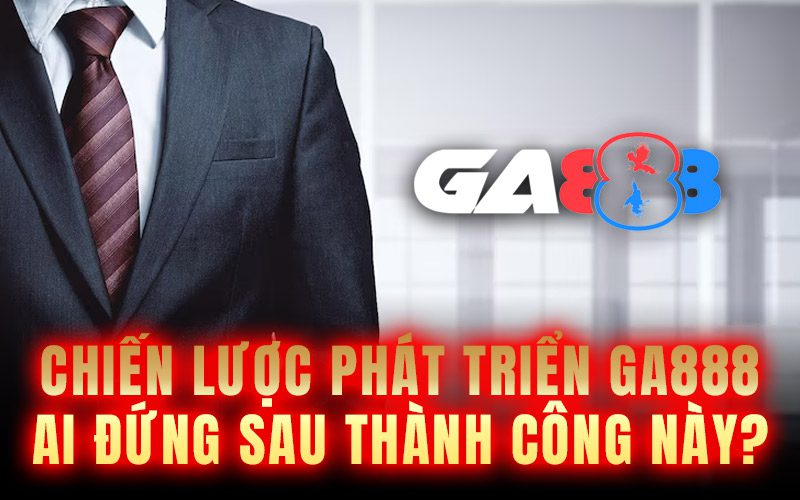 Chiến lược phát triển GA888 – Ai đứng sau thành công này?